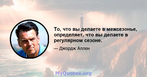 То, что вы делаете в межсезонье, определяет, что вы делаете в регулярном сезоне.