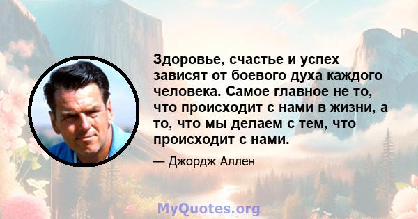 Здоровье, счастье и успех зависят от боевого духа каждого человека. Самое главное не то, что происходит с нами в жизни, а то, что мы делаем с тем, что происходит с нами.