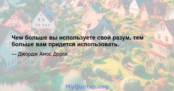 Чем больше вы используете свой разум, тем больше вам придется использовать.