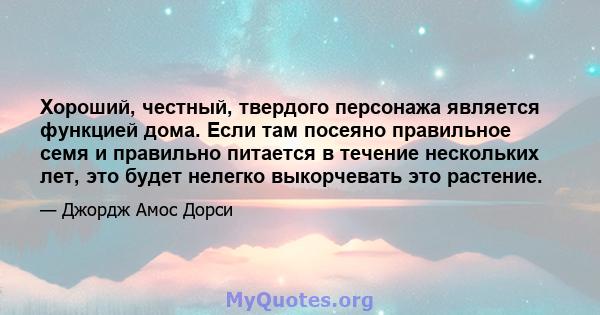 Хороший, честный, твердого персонажа является функцией дома. Если там посеяно правильное семя и правильно питается в течение нескольких лет, это будет нелегко выкорчевать это растение.