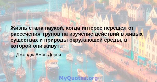 Жизнь стала наукой, когда интерес перешел от рассечения трупов на изучение действий в живых существах и природы окружающей среды, в которой они живут.