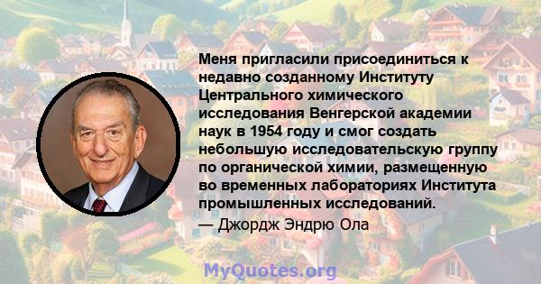 Меня пригласили присоединиться к недавно созданному Институту Центрального химического исследования Венгерской академии наук в 1954 году и смог создать небольшую исследовательскую группу по органической химии,