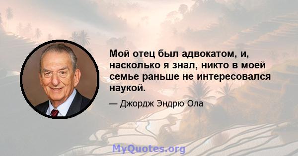 Мой отец был адвокатом, и, насколько я знал, никто в моей семье раньше не интересовался наукой.