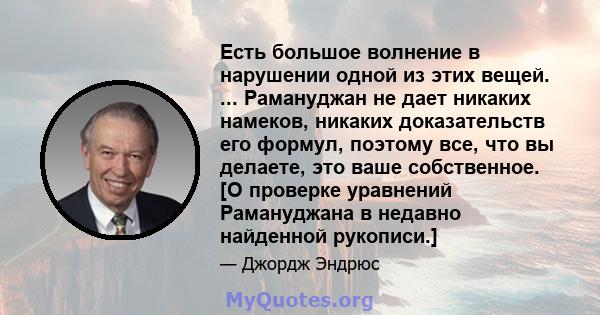 Есть большое волнение в нарушении одной из этих вещей. ... Рамануджан не дает никаких намеков, никаких доказательств его формул, поэтому все, что вы делаете, это ваше собственное. [О проверке уравнений Рамануджана в