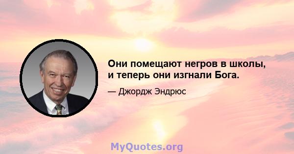 Они помещают негров в школы, и теперь они изгнали Бога.