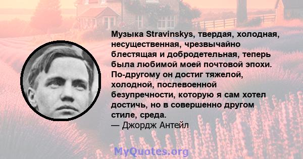 Музыка Stravinskys, твердая, холодная, несущественная, чрезвычайно блестящая и добродетельная, теперь была любимой моей почтовой эпохи. По-другому он достиг тяжелой, холодной, послевоенной безупречности, которую я сам