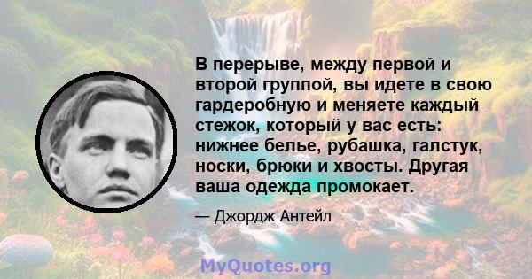 В перерыве, между первой и второй группой, вы идете в свою гардеробную и меняете каждый стежок, который у вас есть: нижнее белье, рубашка, галстук, носки, брюки и хвосты. Другая ваша одежда промокает.