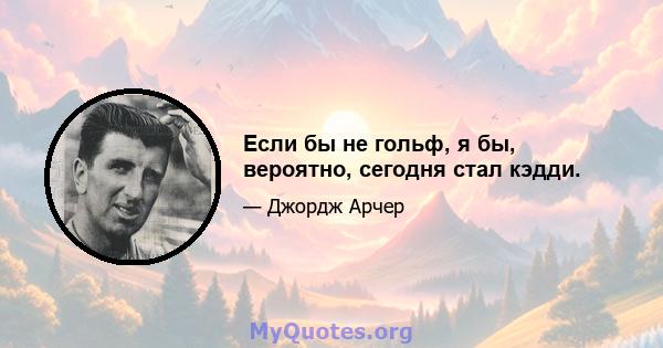 Если бы не гольф, я бы, вероятно, сегодня стал кэдди.