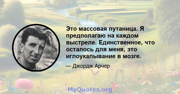 Это массовая путаница. Я предполагаю на каждом выстреле. Единственное, что осталось для меня, это иглоукалывание в мозге.