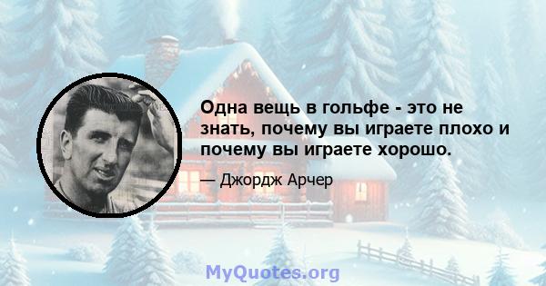 Одна вещь в гольфе - это не знать, почему вы играете плохо и почему вы играете хорошо.