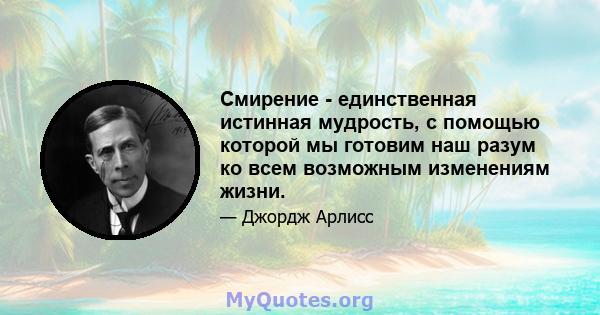 Смирение - единственная истинная мудрость, с помощью которой мы готовим наш разум ко всем возможным изменениям жизни.