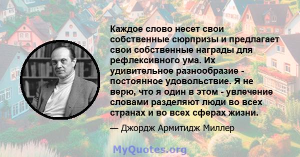 Каждое слово несет свои собственные сюрпризы и предлагает свои собственные награды для рефлексивного ума. Их удивительное разнообразие - постоянное удовольствие. Я не верю, что я один в этом - увлечение словами