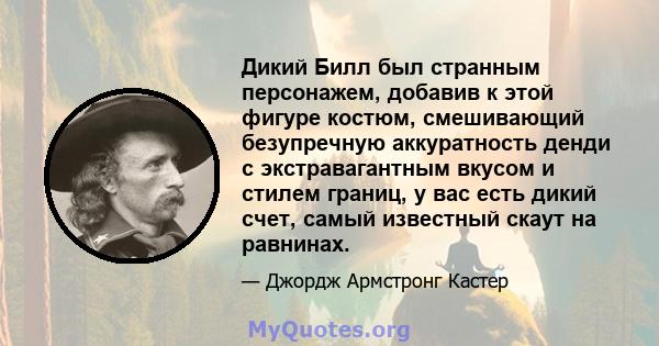 Дикий Билл был странным персонажем, добавив к этой фигуре костюм, смешивающий безупречную аккуратность денди с экстравагантным вкусом и стилем границ, у вас есть дикий счет, самый известный скаут на равнинах.