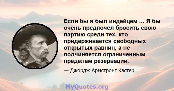 Если бы я был индейцем ... Я бы очень предпочел бросить свою партию среди тех, кто придерживается свободных открытых равнин, а не подчиняется ограниченным пределам резервации.