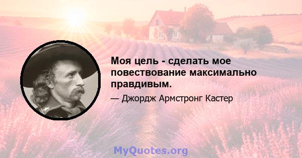 Моя цель - сделать мое повествование максимально правдивым.