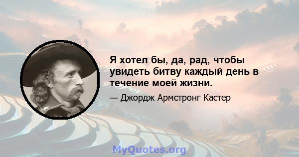 Я хотел бы, да, рад, чтобы увидеть битву каждый день в течение моей жизни.