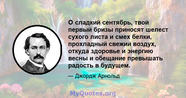 O сладкий сентябрь, твой первый бризы приносят шелест сухого листа и смех белки, прохладный свежий воздух, откуда здоровье и энергию весны и обещание превышать радость в будущем.