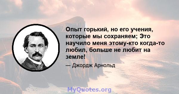 Опыт горький, но его учения, которые мы сохраняем; Это научило меня этому-кто когда-то любил, больше не любит на земле!