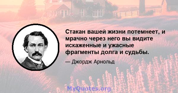 Стакан вашей жизни потемнеет, и мрачно через него вы видите искаженные и ужасные фрагменты долга и судьбы.