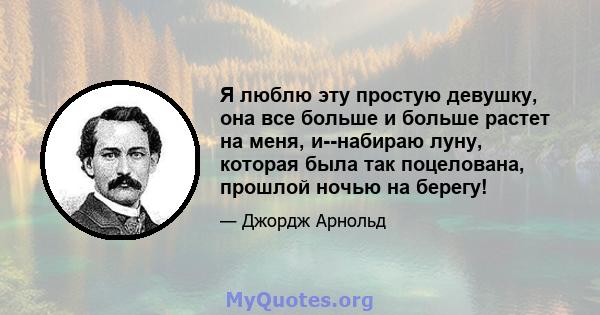 Я люблю эту простую девушку, она все больше и больше растет на меня, и--набираю луну, которая была так поцелована, прошлой ночью на берегу!