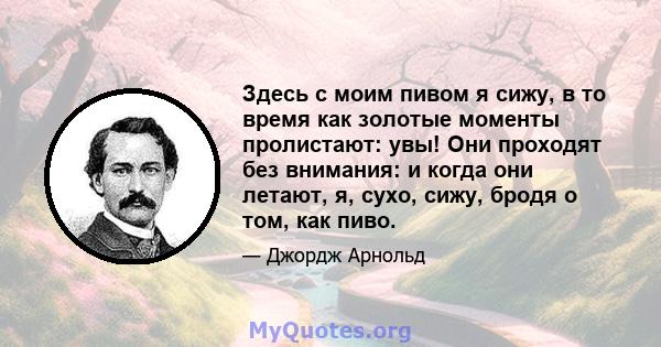 Здесь с моим пивом я сижу, в то время как золотые моменты пролистают: увы! Они проходят без внимания: и когда они летают, я, сухо, сижу, бродя о том, как пиво.