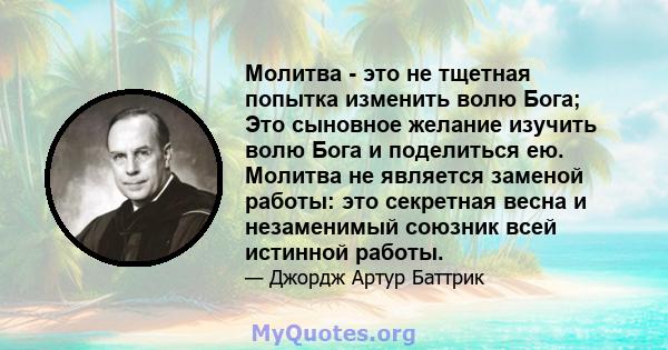 Молитва - это не тщетная попытка изменить волю Бога; Это сыновное желание изучить волю Бога и поделиться ею. Молитва не является заменой работы: это секретная весна и незаменимый союзник всей истинной работы.