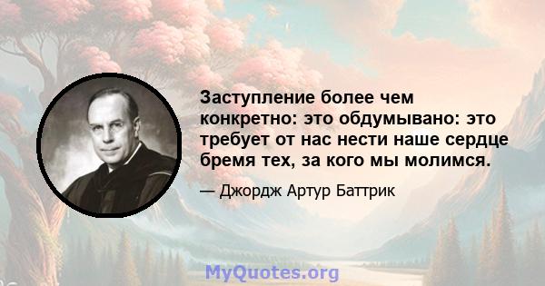 Заступление более чем конкретно: это обдумывано: это требует от нас нести наше сердце бремя тех, за кого мы молимся.