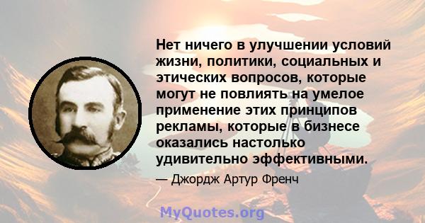 Нет ничего в улучшении условий жизни, политики, социальных и этических вопросов, которые могут не повлиять на умелое применение этих принципов рекламы, которые в бизнесе оказались настолько удивительно эффективными.