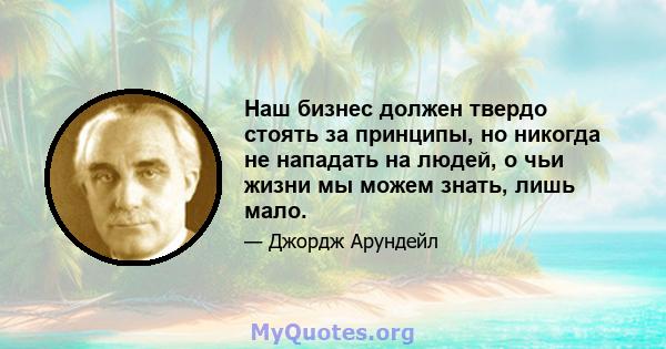 Наш бизнес должен твердо стоять за принципы, но никогда не нападать на людей, о чьи жизни мы можем знать, лишь мало.