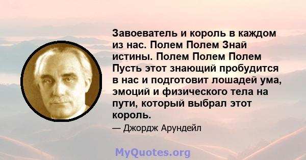 Завоеватель и король в каждом из нас. Полем Полем Знай истины. Полем Полем Полем Пусть этот знающий пробудится в нас и подготовит лошадей ума, эмоций и физического тела на пути, который выбрал этот король.