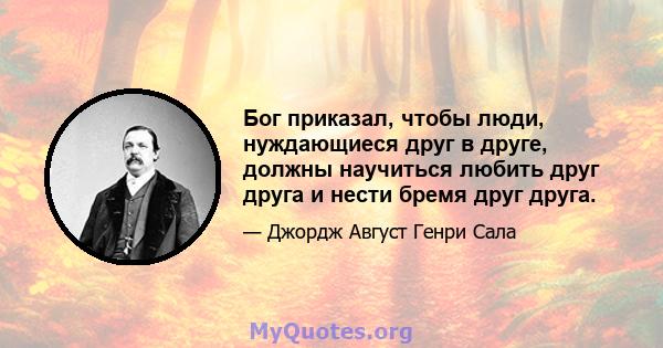 Бог приказал, чтобы люди, нуждающиеся друг в друге, должны научиться любить друг друга и нести бремя друг друга.