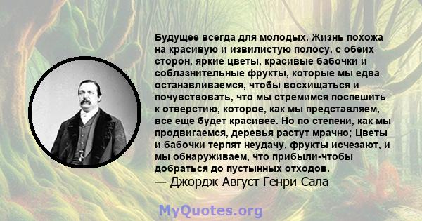 Будущее всегда для молодых. Жизнь похожа на красивую и извилистую полосу, с обеих сторон, яркие цветы, красивые бабочки и соблазнительные фрукты, которые мы едва останавливаемся, чтобы восхищаться и почувствовать, что