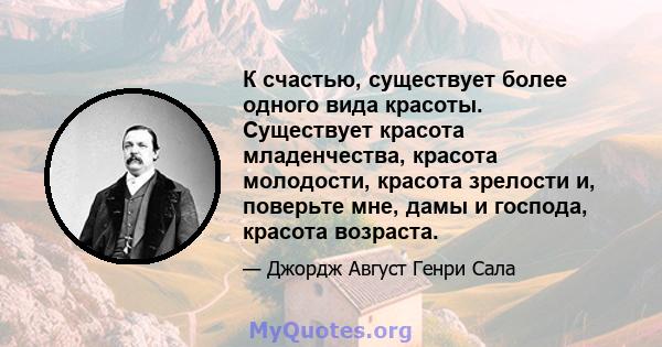 К счастью, существует более одного вида красоты. Существует красота младенчества, красота молодости, красота зрелости и, поверьте мне, дамы и господа, красота возраста.