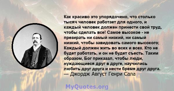 Как красиво это упорядочено, что столько тысяч человек работает для одного, и каждый человек должен принести свой труд, чтобы сделать все! Самое высокое - не презирать ни самый низкий, ни самый низкий, чтобы завидовать