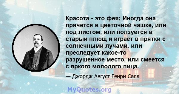 Красота - это фея; Иногда она прячется в цветочной чашке, или под листом, или ползуется в старый плющ и играет в прятки с солнечными лучами, или преследует какое-то разрушенное место, или смеется с яркого молодого лица.