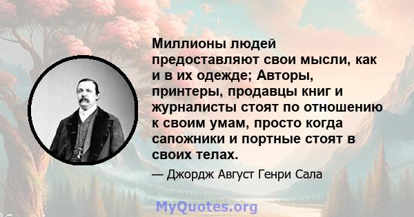 Миллионы людей предоставляют свои мысли, как и в их одежде; Авторы, принтеры, продавцы книг и журналисты стоят по отношению к своим умам, просто когда сапожники и портные стоят в своих телах.