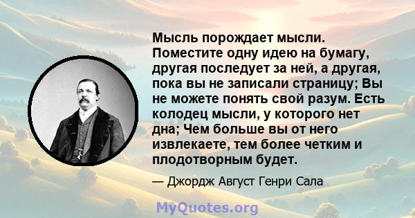 Мысль порождает мысли. Поместите одну идею на бумагу, другая последует за ней, а другая, пока вы не записали страницу; Вы не можете понять свой разум. Есть колодец мысли, у которого нет дна; Чем больше вы от него