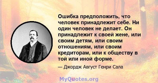 Ошибка предположить, что человек принадлежит себе. Ни один человек не делает. Он принадлежит к своей жене, или своим детям, или своим отношениям, или своим кредиторам, или к обществу в той или иной форме.