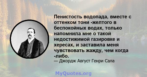 Пенистость водопада, вместе с оттенком тони -желтого в беспокойных водах, только напомнила мне о такой недостижимой газировке и хересах, и заставила меня чувствовать жажду, чем когда -либо.