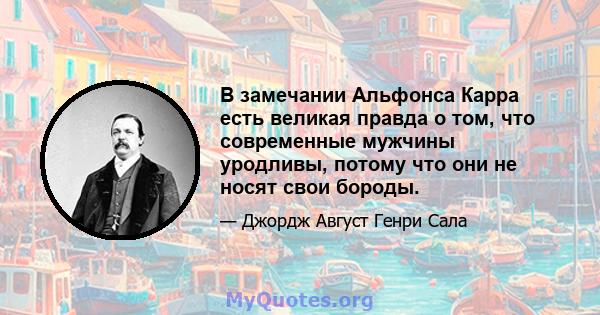 В замечании Альфонса Карра есть великая правда о том, что современные мужчины уродливы, потому что они не носят свои бороды.