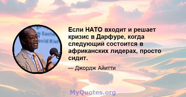 Если НАТО входит и решает кризис в Дарфуре, когда следующий состоится в африканских лидерах, просто сидит.