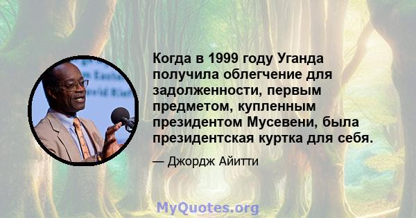 Когда в 1999 году Уганда получила облегчение для задолженности, первым предметом, купленным президентом Мусевени, была президентская куртка для себя.