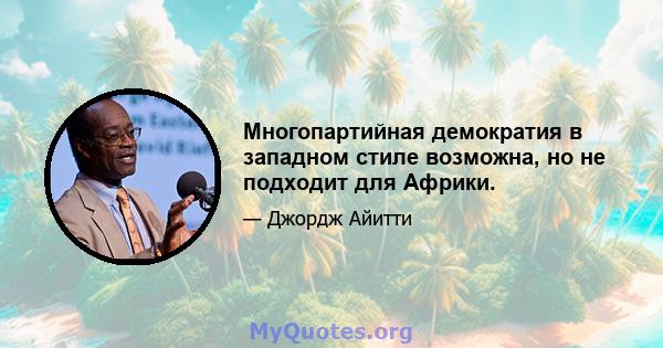 Многопартийная демократия в западном стиле возможна, но не подходит для Африки.