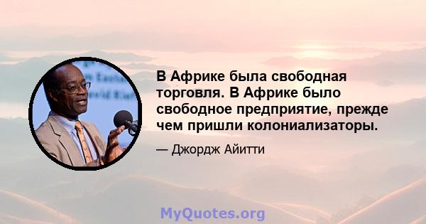 В Африке была свободная торговля. В Африке было свободное предприятие, прежде чем пришли колониализаторы.