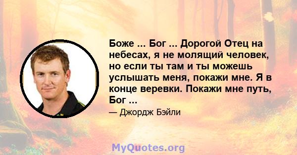 Боже ... Бог ... Дорогой Отец на небесах, я не молящий человек, но если ты там и ты можешь услышать меня, покажи мне. Я в конце веревки. Покажи мне путь, Бог ...