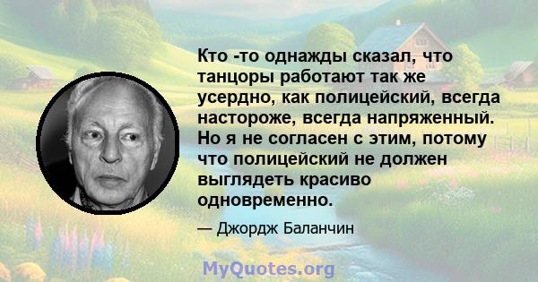 Кто -то однажды сказал, что танцоры работают так же усердно, как полицейский, всегда настороже, всегда напряженный. Но я не согласен с этим, потому что полицейский не должен выглядеть красиво одновременно.