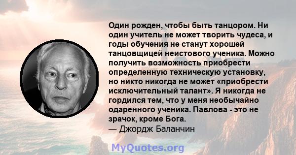 Один рожден, чтобы быть танцором. Ни один учитель не может творить чудеса, и годы обучения не станут хорошей танцовщицей неистового ученика. Можно получить возможность приобрести определенную техническую установку, но