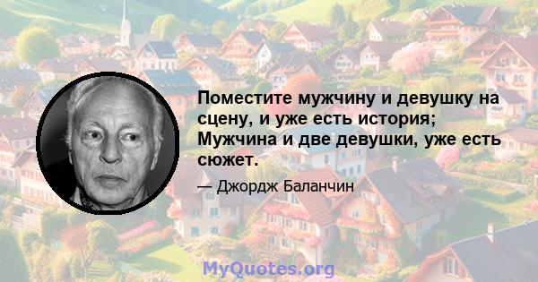 Поместите мужчину и девушку на сцену, и уже есть история; Мужчина и две девушки, уже есть сюжет.