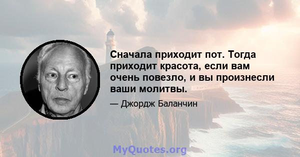 Сначала приходит пот. Тогда приходит красота, если вам очень повезло, и вы произнесли ваши молитвы.