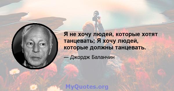 Я не хочу людей, которые хотят танцевать; Я хочу людей, которые должны танцевать.